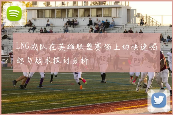LNG战队在英雄联盟赛场上的快速崛起与战术探讨分析