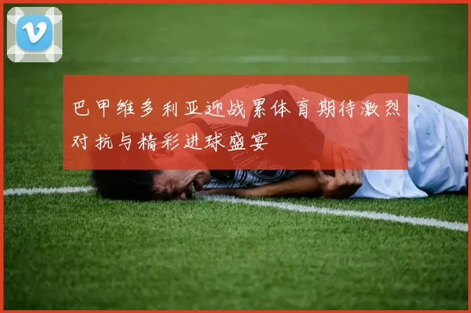 巴甲维多利亚迎战累体育期待激烈对抗与精彩进球盛宴