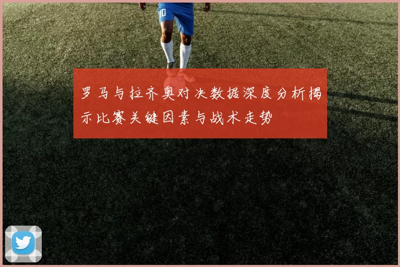 罗马与拉齐奥对决数据深度分析揭示比赛关键因素与战术走势