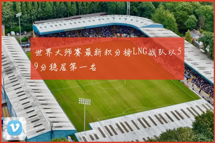 世界大师赛最新积分榜LNG战队以59分稳居第一名