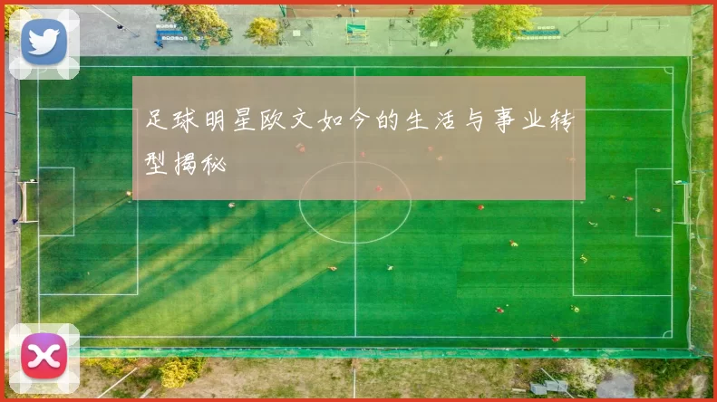 足球明星欧文如今的生活与事业转型揭秘