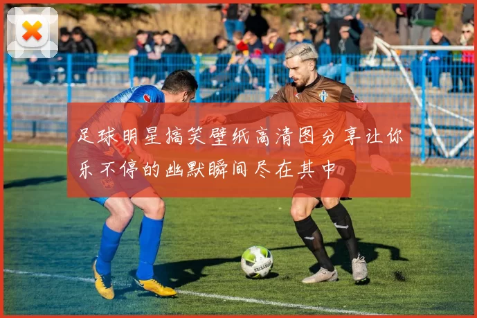足球明星搞笑壁纸高清图分享让你乐不停的幽默瞬间尽在其中