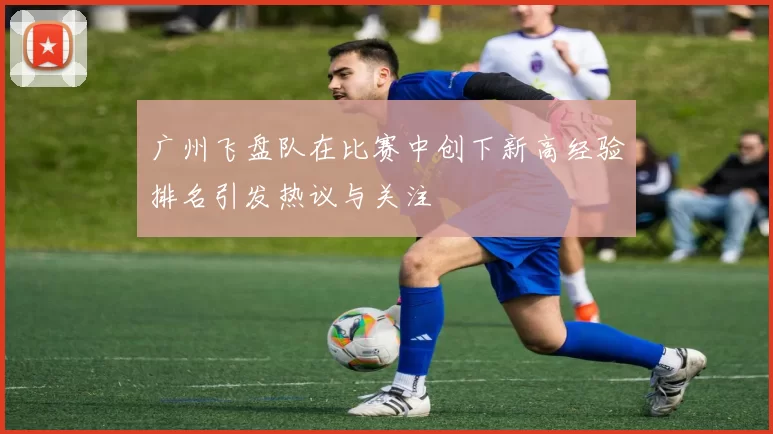 广州飞盘队在比赛中创下新高经验排名引发热议与关注