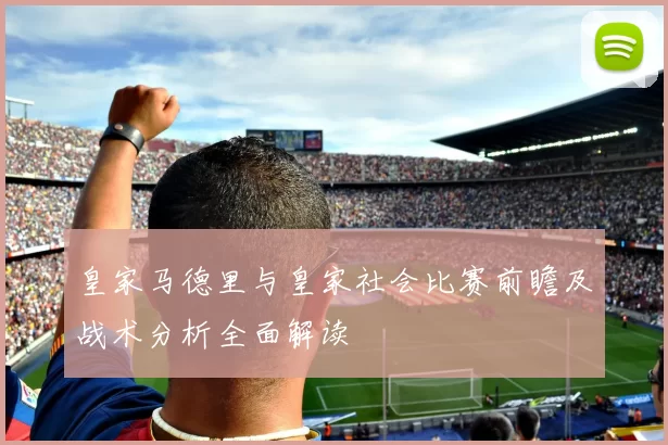 皇家马德里与皇家社会比赛前瞻及战术分析全面解读