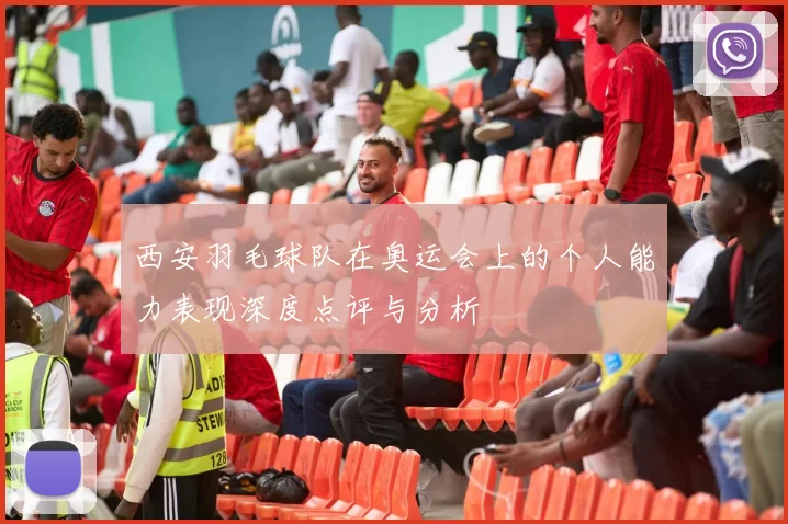 西安羽毛球队在奥运会上的个人能力表现深度点评与分析