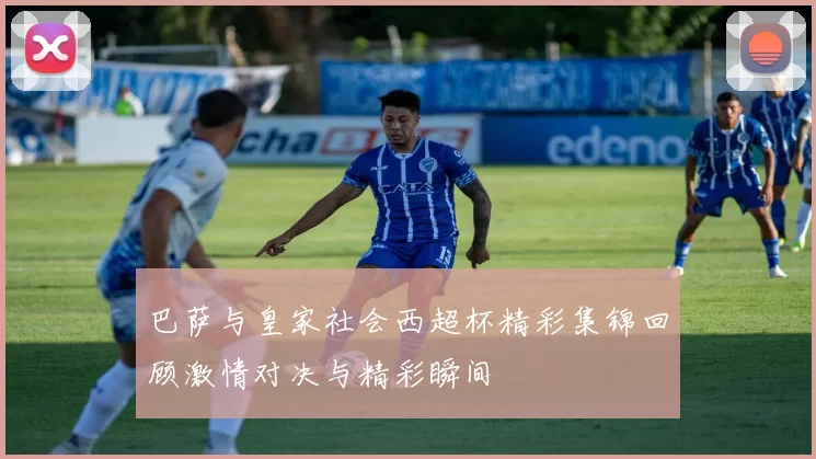 巴萨与皇家社会西超杯精彩集锦回顾激情对决与精彩瞬间