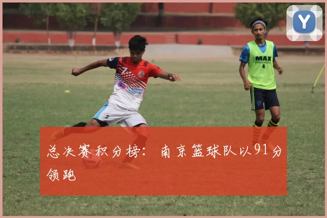 总决赛积分榜：南京篮球队以91分领跑