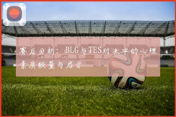 赛后分析：BLG与TES对决中的心理素质较量与启示
