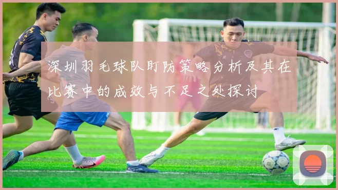深圳羽毛球队盯防策略分析及其在比赛中的成效与不足之处探讨