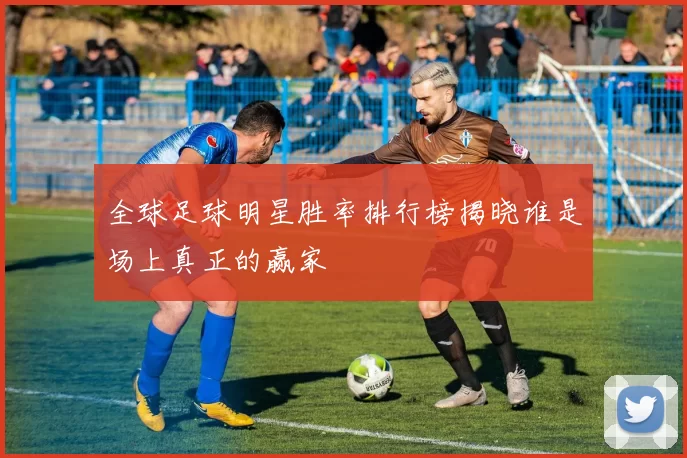 全球足球明星胜率排行榜揭晓谁是场上真正的赢家