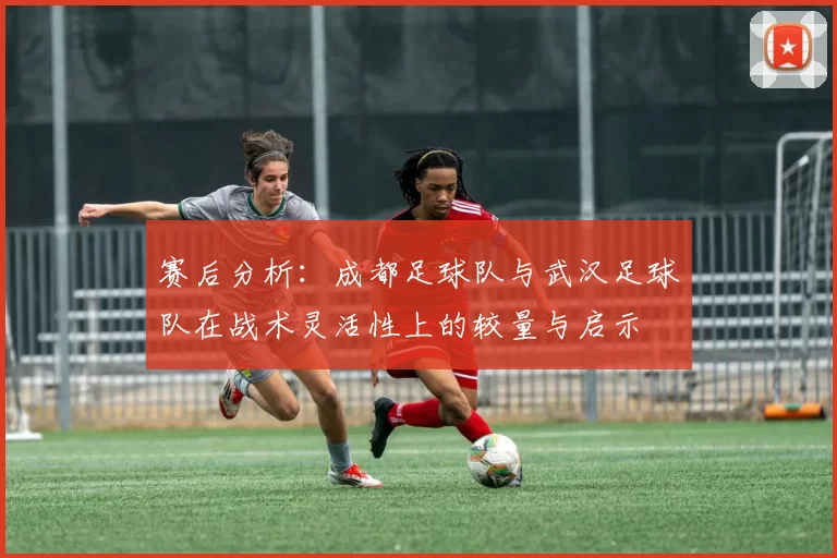 赛后分析：成都足球队与武汉足球队在战术灵活性上的较量与启示