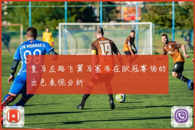 皇马左路飞翼马塞洛在欧冠赛场的出色表现分析