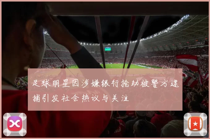 足球明星因涉嫌银行抢劫被警方逮捕引发社会热议与关注