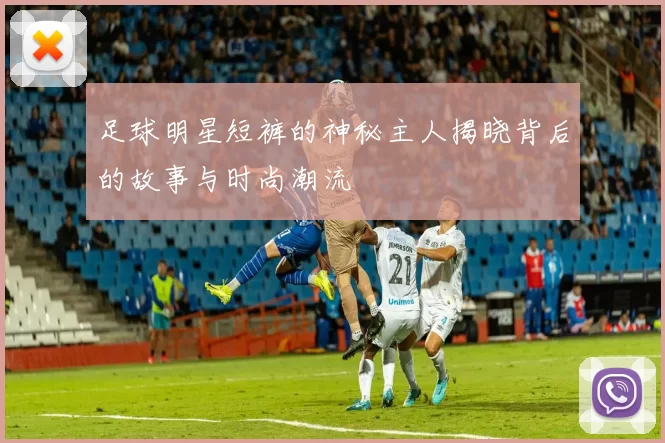 足球明星短裤的神秘主人揭晓背后的故事与时尚潮流