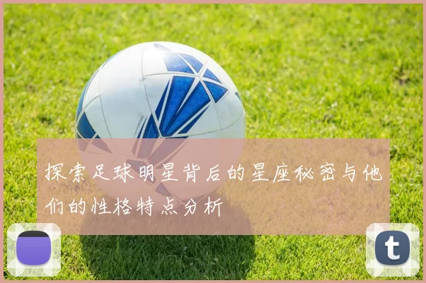 探索足球明星背后的星座秘密与他们的性格特点分析
