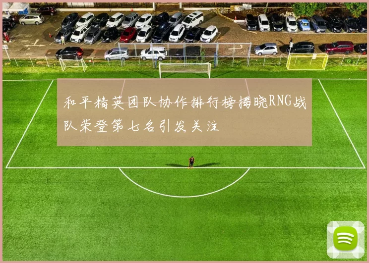 和平精英团队协作排行榜揭晓RNG战队荣登第七名引发关注