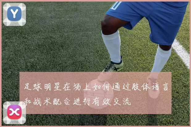 足球明星在场上如何通过肢体语言和战术配合进行有效交流