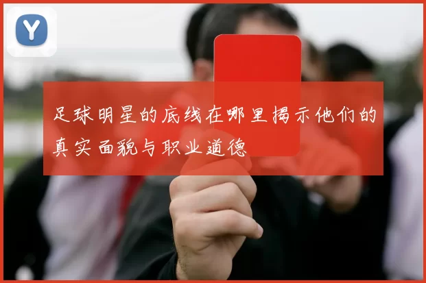 足球明星的底线在哪里揭示他们的真实面貌与职业道德