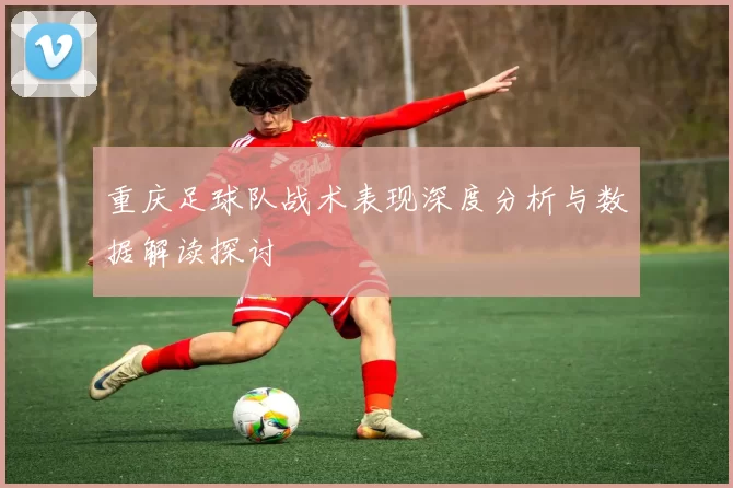 重庆足球队战术表现深度分析与数据解读探讨