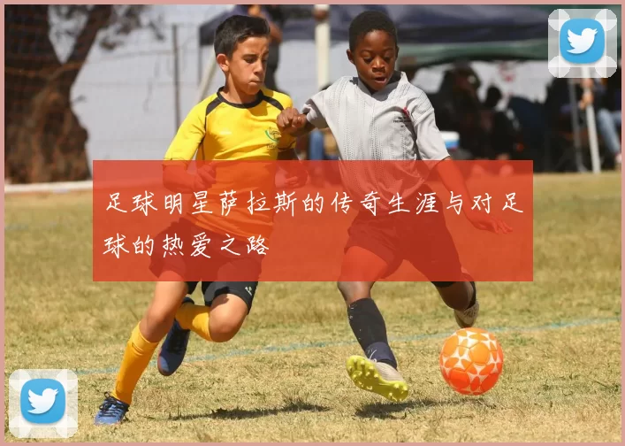 足球明星萨拉斯的传奇生涯与对足球的热爱之路