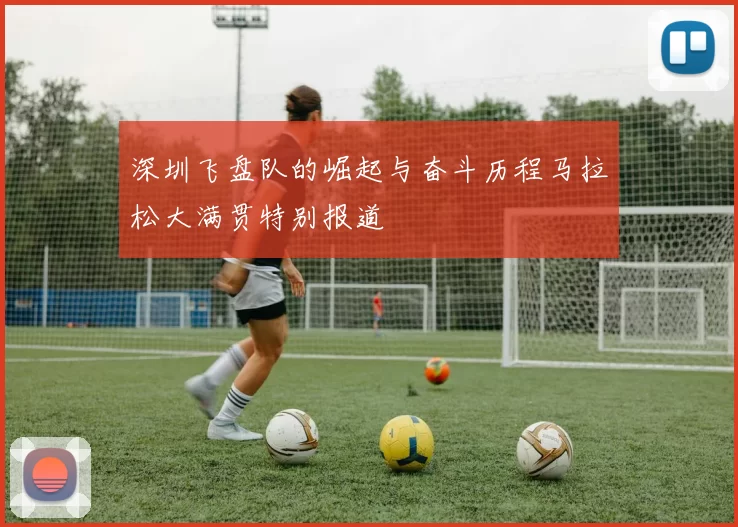 深圳飞盘队的崛起与奋斗历程马拉松大满贯特别报道