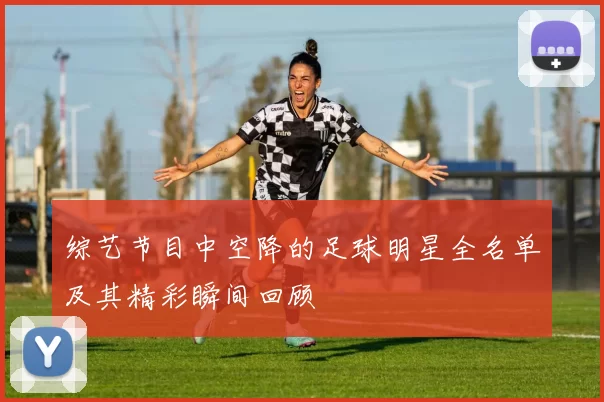 综艺节目中空降的足球明星全名单及其精彩瞬间回顾