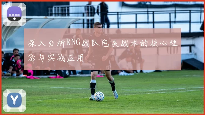 深入分析RNG战队包夹战术的核心理念与实战应用