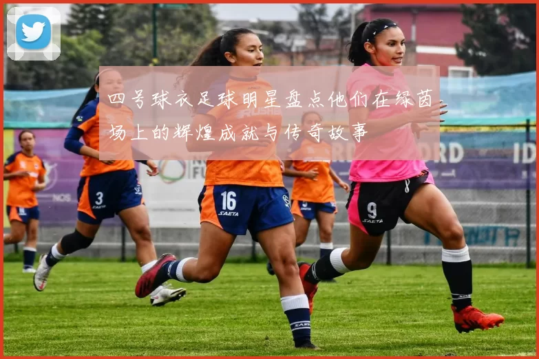四号球衣足球明星盘点他们在绿茵场上的辉煌成就与传奇故事