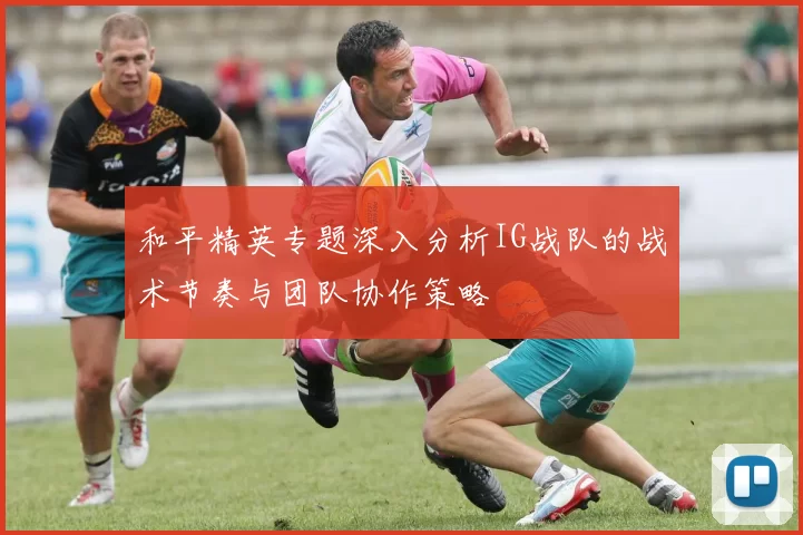 和平精英专题深入分析IG战队的战术节奏与团队协作策略