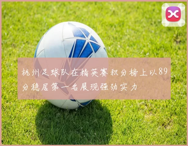 杭州足球队在精英赛积分榜上以89分稳居第一名展现强劲实力