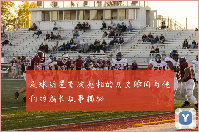 足球明星首次亮相的历史瞬间与他们的成长故事揭秘