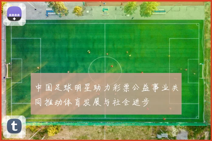 中国足球明星助力彩票公益事业共同推动体育发展与社会进步