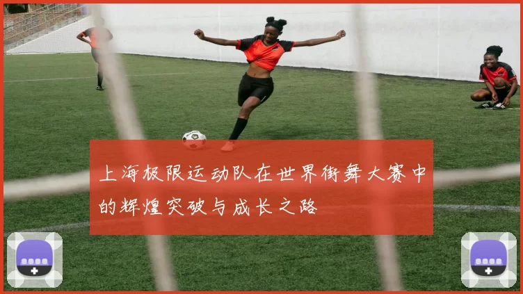 上海极限运动队在世界街舞大赛中的辉煌突破与成长之路
