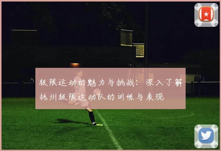 极限运动的魅力与挑战：深入了解杭州极限运动队的训练与表现