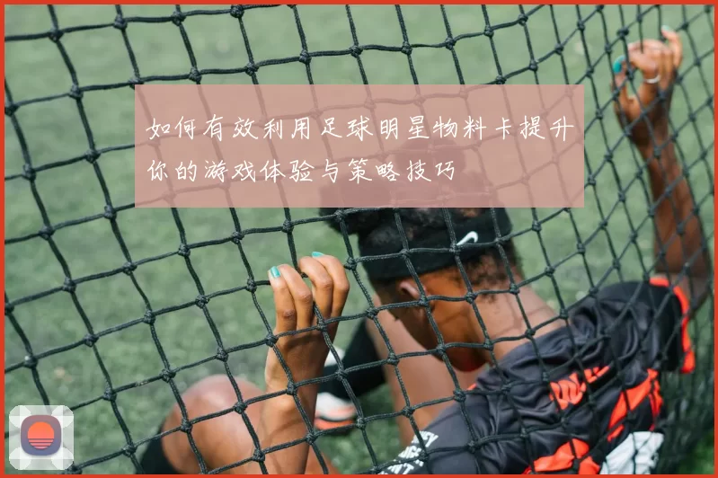 如何有效利用足球明星物料卡提升你的游戏体验与策略技巧