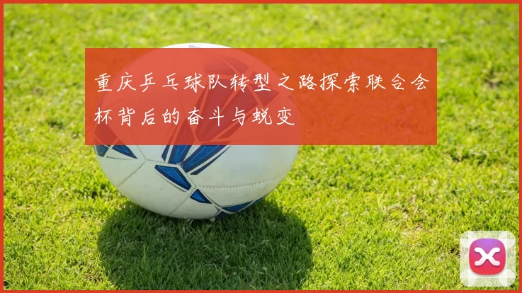 重庆乒乓球队转型之路探索联合会杯背后的奋斗与蜕变