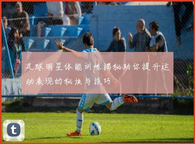 足球明星体能训练揭秘助你提升运动表现的秘诀与技巧