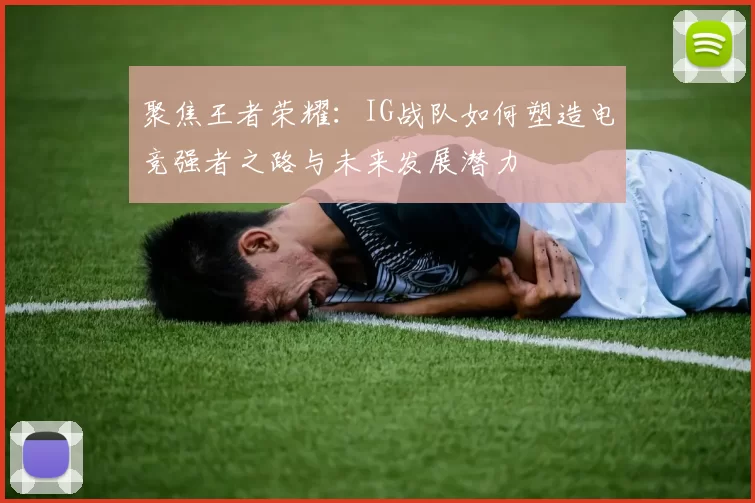 聚焦王者荣耀：IG战队如何塑造电竞强者之路与未来发展潜力