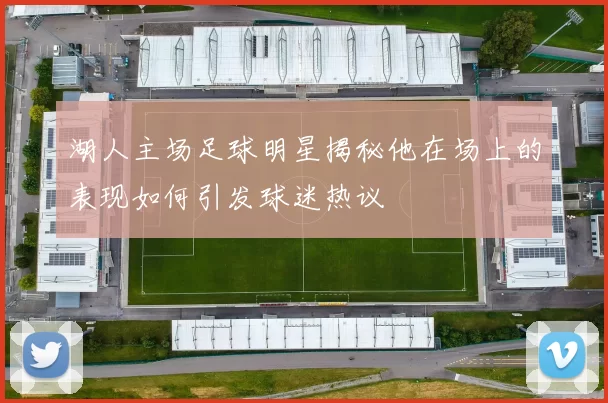 湖人主场足球明星揭秘他在场上的表现如何引发球迷热议