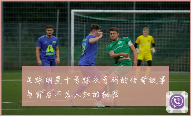 足球明星十号球衣号码的传奇故事与背后不为人知的秘密