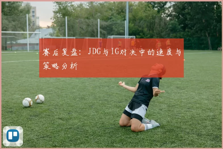 赛后复盘：JDG与IG对决中的速度与策略分析