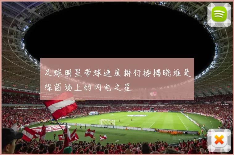 足球明星带球速度排行榜揭晓谁是绿茵场上的闪电之星