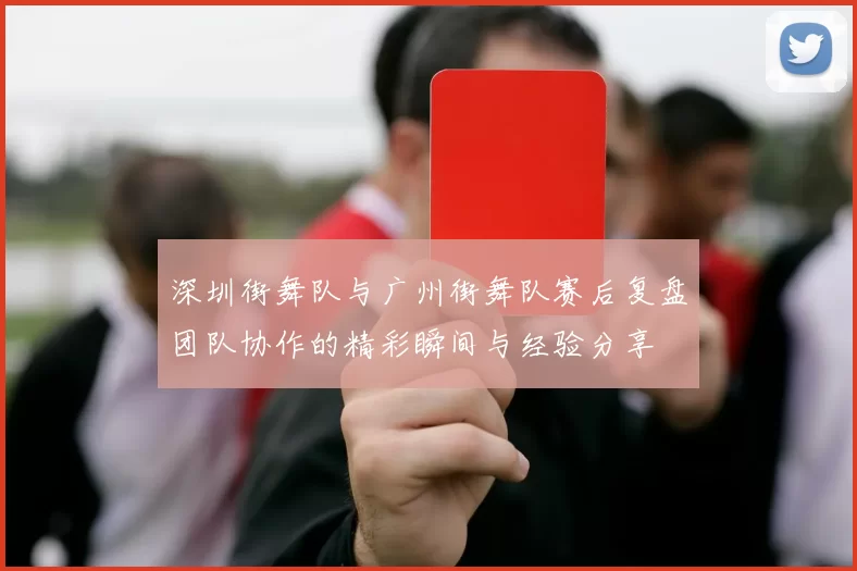 深圳街舞队与广州街舞队赛后复盘团队协作的精彩瞬间与经验分享