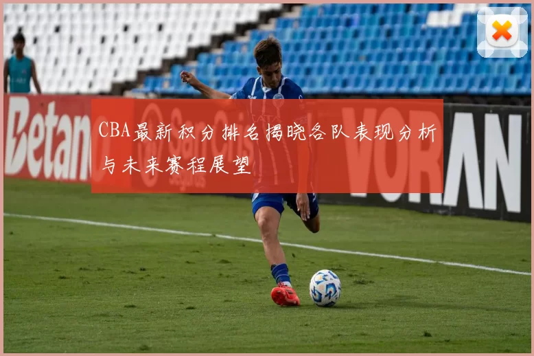 CBA最新积分排名揭晓各队表现分析与未来赛程展望