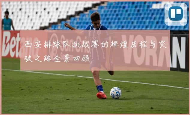 西安排球队挑战赛的辉煌历程与突破之路全景回顾