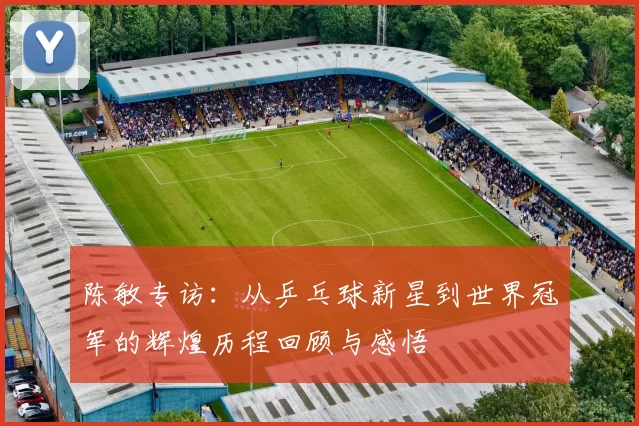 陈敏专访：从乒乓球新星到世界冠军的辉煌历程回顾与感悟