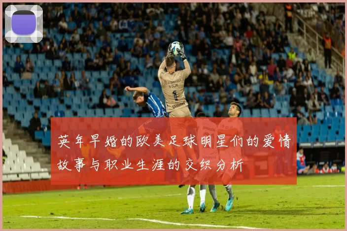 英年早婚的欧美足球明星们的爱情故事与职业生涯的交织分析