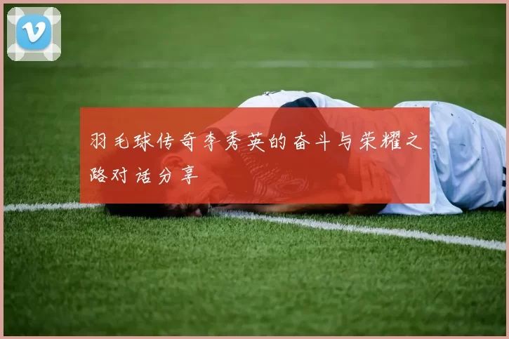 羽毛球传奇李秀英的奋斗与荣耀之路对话分享