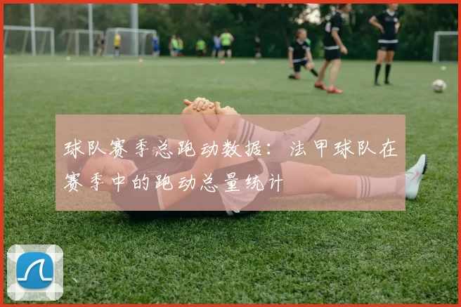 球队赛季总跑动数据：法甲球队在赛季中的跑动总量统计