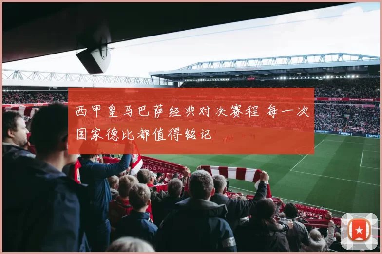 西甲皇马巴萨经典对决赛程 每一次国家德比都值得铭记